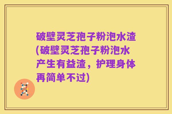 破壁灵芝孢子粉泡水渣(破壁灵芝孢子粉泡水产生有益渣，护理身体再简单不过)