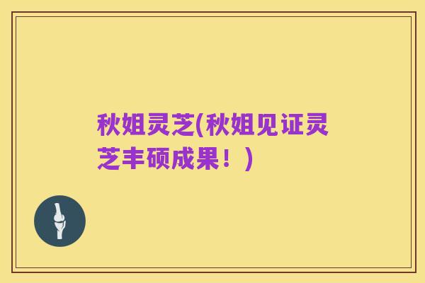 秋姐灵芝(秋姐见证灵芝丰硕成果!)