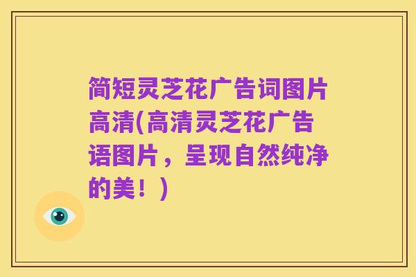 简短灵芝花广告词图片高清(高清灵芝花广告语图片，呈现自然纯净的美！)