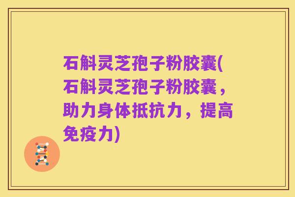 石斛灵芝孢子粉胶囊(石斛灵芝孢子粉胶囊,助力身体抵抗力,提高免疫力)