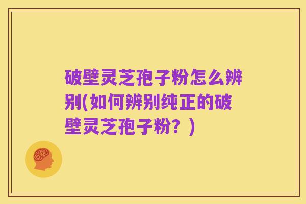 破壁灵芝孢子粉怎么辨别(如何辨别纯正的破壁灵芝孢子粉？)