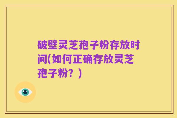 破壁灵芝孢子粉存放时间(如何正确存放灵芝孢子粉?)
