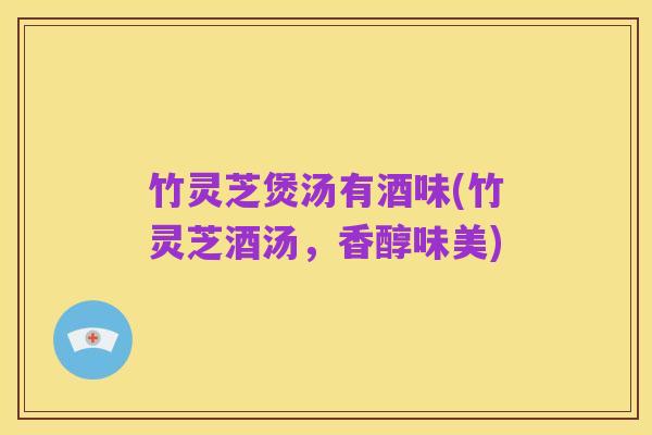 竹灵芝煲汤有酒味(竹灵芝酒汤,香醇味美)