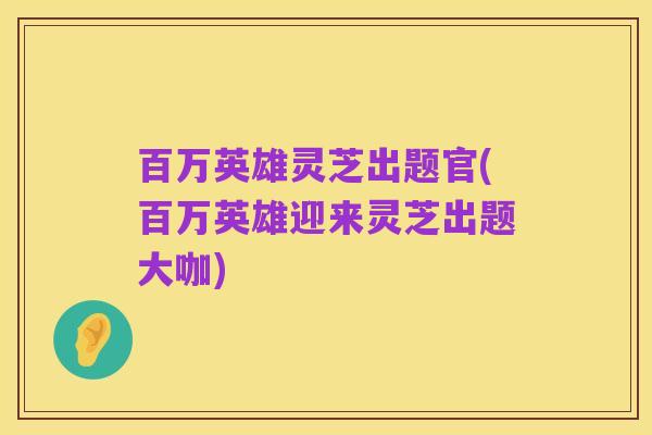 百万英雄灵芝出题官(百万英雄迎来灵芝出题大咖)