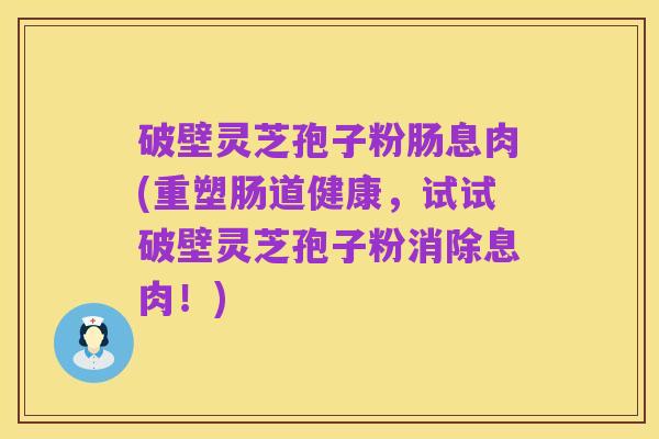 破壁灵芝孢子粉肠息肉(重塑肠道健康，试试破壁灵芝孢子粉消除息肉！)