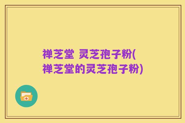 禅芝堂 灵芝孢子粉(禅芝堂的灵芝孢子粉)