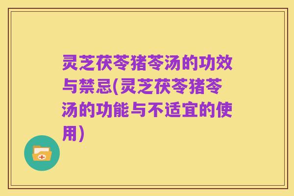 灵芝茯苓猪苓汤的功效与禁忌(灵芝茯苓猪苓汤的功能与不适宜的使用)