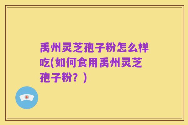 禹州灵芝孢子粉怎么样吃(如何食用禹州灵芝孢子粉?)