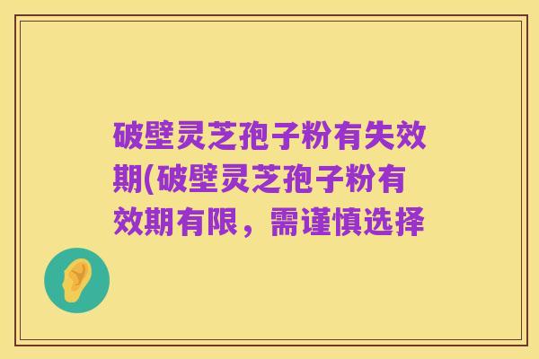 破壁灵芝孢子粉有失效期(破壁灵芝孢子粉有效期有限,需谨慎选择