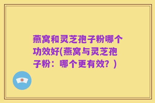 燕窝和灵芝孢子粉哪个功效好(燕窝与灵芝孢子粉:哪个更有效?)