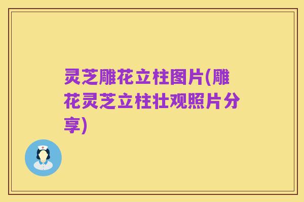 灵芝雕花立柱图片(雕花灵芝立柱壮观照片分享)