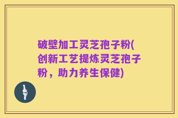 破壁加工灵芝孢子粉(创新工艺提炼灵芝孢子粉，助力养生保健)