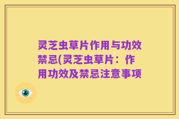 灵芝虫草片作用与功效禁忌(灵芝虫草片:作用功效及禁忌注意事项
