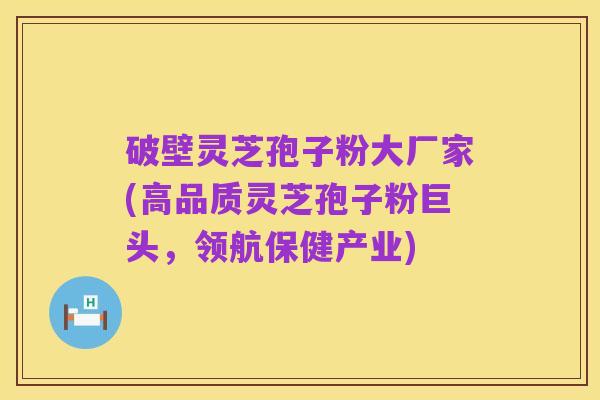 破壁灵芝孢子粉大厂家(高品质灵芝孢子粉巨头,领航保健产业)