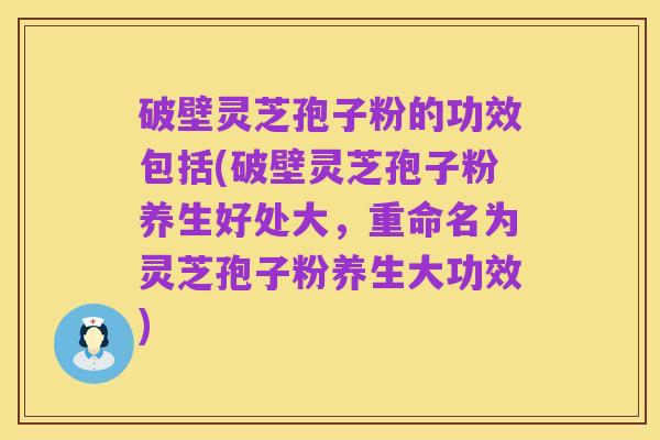 破壁灵芝孢子粉的功效包括(破壁灵芝孢子粉养生好处大,重命名为灵芝孢子粉养生大功效)