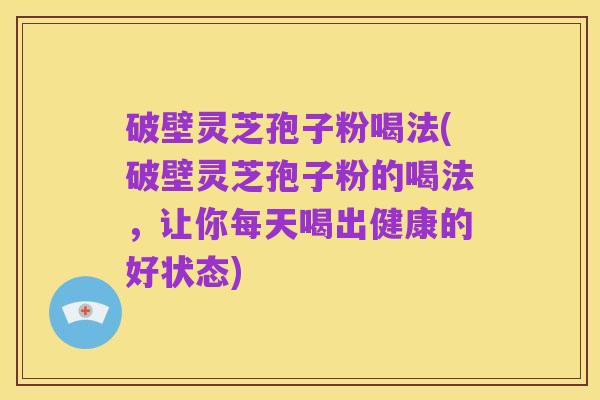 破壁灵芝孢子粉喝法(破壁灵芝孢子粉的喝法,让你每天喝出健康的好状态)
