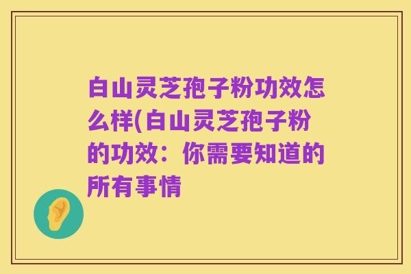 白山灵芝孢子粉功效怎么样(白山灵芝孢子粉的功效:你需要知道的所有事情