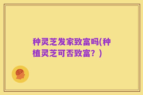 种灵芝发家致富吗(种植灵芝可否致富？)