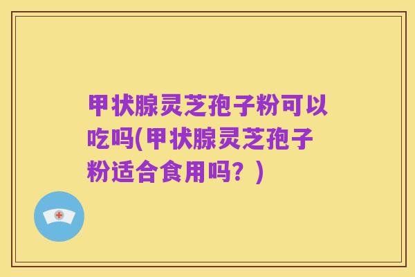 甲状腺灵芝孢子粉可以吃吗(甲状腺灵芝孢子粉适合食用吗?)