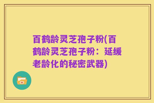 百鹤龄灵芝孢子粉(百鹤龄灵芝孢子粉:延缓老龄化的秘密武器)