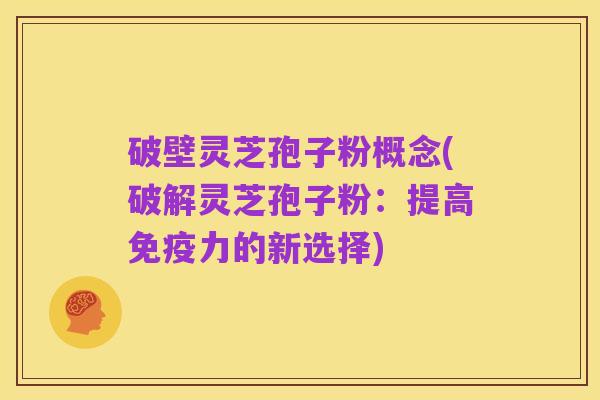 破壁灵芝孢子粉概念(破解灵芝孢子粉:提高免疫力的新选择)