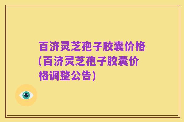 百济灵芝孢子胶囊价格(百济灵芝孢子胶囊价格调整公告)
