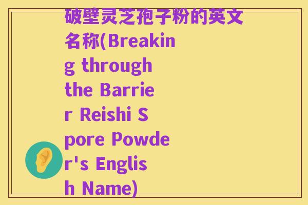 破壁灵芝孢子粉的英文名称(Breaking through the Barrier Reishi Spore Powder's English Name)