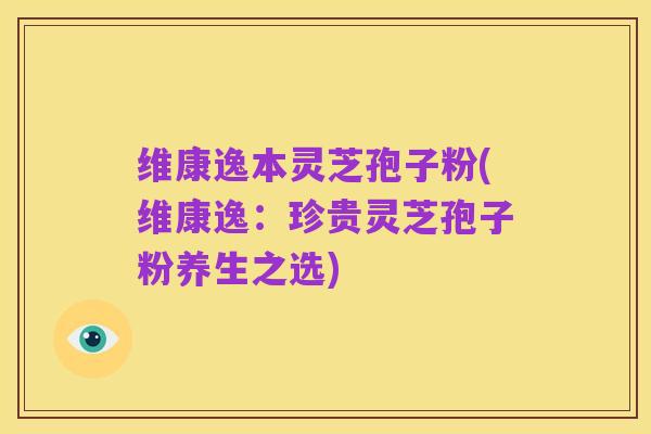 维康逸本灵芝孢子粉(维康逸:珍贵灵芝孢子粉养生之选)