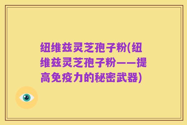 纽维兹灵芝孢子粉(纽维兹灵芝孢子粉——提高免疫力的秘密武器)