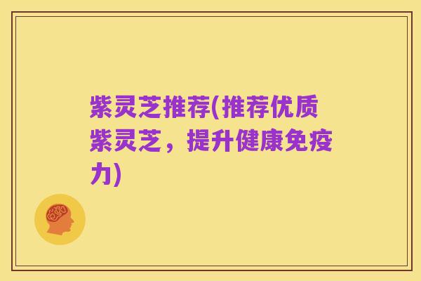紫灵芝推荐(推荐优质紫灵芝,提升健康免疫力)