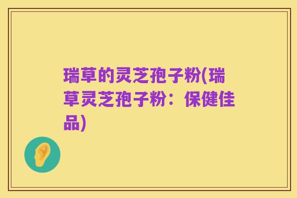 瑞草的灵芝孢子粉(瑞草灵芝孢子粉:保健佳品)