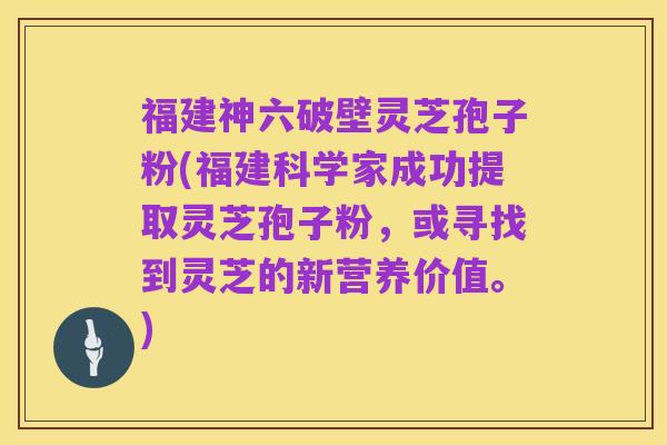 福建神六破壁灵芝孢子粉(福建科学家成功提取灵芝孢子粉，或寻找到灵芝的新营养价值。)