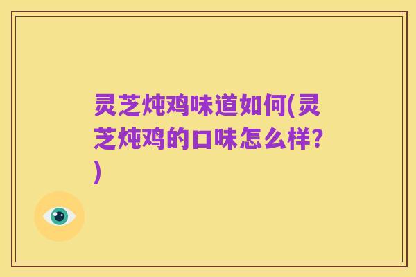 灵芝炖鸡味道如何(灵芝炖鸡的口味怎么样？)