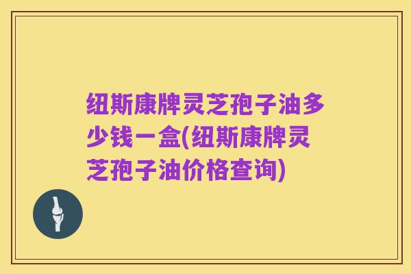 纽斯康牌灵芝孢子油多少钱一盒(纽斯康牌灵芝孢子油价格查询)
