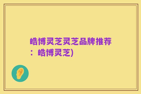 皓博灵芝灵芝品牌推荐：皓博灵芝)