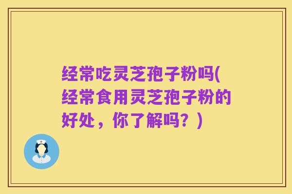 经常吃灵芝孢子粉吗(经常食用灵芝孢子粉的好处,你了解吗?)