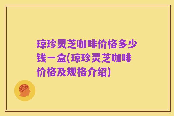 琼珍灵芝咖啡价格多少钱一盒(琼珍灵芝咖啡价格及规格介绍)
