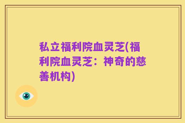 私立福利院血灵芝(福利院血灵芝:神奇的慈善机构)