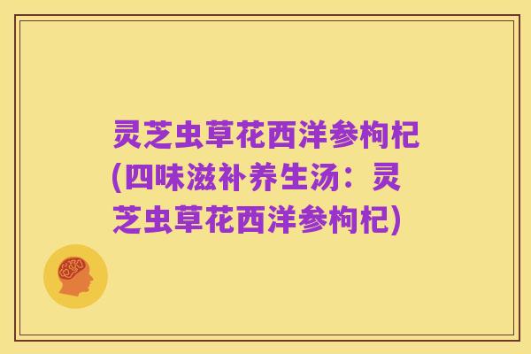 灵芝虫草花西洋参枸杞(四味滋补养生汤:灵芝虫草花西洋参枸杞)