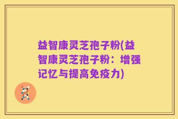 益智康灵芝孢子粉(益智康灵芝孢子粉：增强记忆与提高免疫力)
