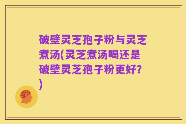 破壁灵芝孢子粉与灵芝煮汤(灵芝煮汤喝还是破壁灵芝孢子粉更好?)
