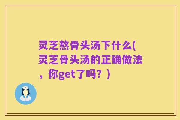 灵芝熬骨头汤下什么(灵芝骨头汤的正确做法,你get了吗?)