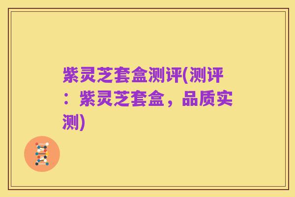 紫灵芝套盒测评(测评：紫灵芝套盒，品质实测)