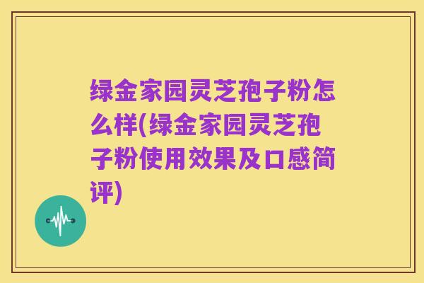 绿金家园灵芝孢子粉怎么样(绿金家园灵芝孢子粉使用效果及口感简评)