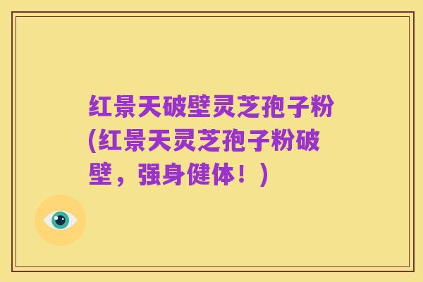 红景天破壁灵芝孢子粉(红景天灵芝孢子粉破壁，强身健体！)