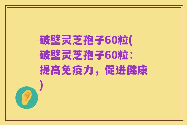 破壁灵芝孢子60粒(破壁灵芝孢子60粒：提高免疫力，促进健康)