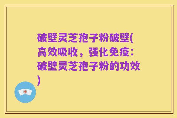 破壁灵芝孢子粉破壁(高效吸收,强化免疫:破壁灵芝孢子粉的功效)