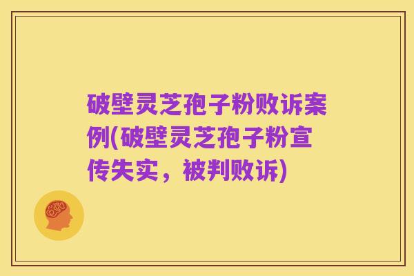 破壁灵芝孢子粉败诉案例(破壁灵芝孢子粉宣传失实，被判败诉)