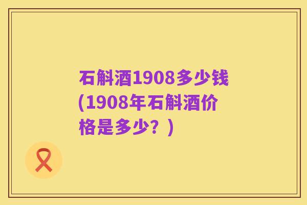 石斛酒1908多少钱(1908年石斛酒价格是多少?)
