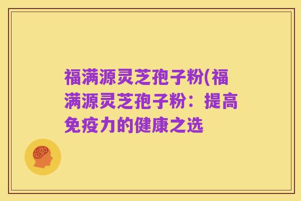 福满源灵芝孢子粉(福满源灵芝孢子粉：提高免疫力的健康之选